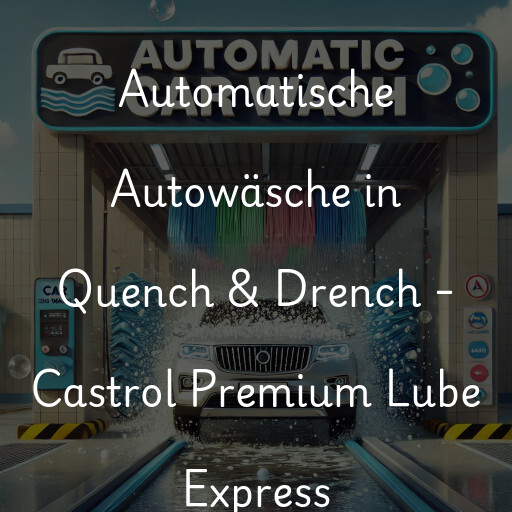 Automatische Autowäsche in Quench & Drench - Castrol Premium Lube Express